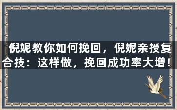 倪妮教你如何挽回，倪妮亲授复合技：这样做，挽回成功率大增！