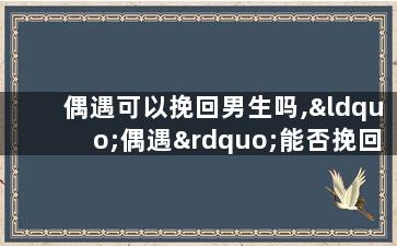 偶遇可以挽回男生吗,“偶遇”能否挽回男友？