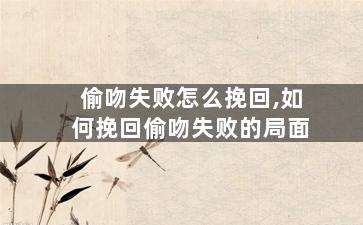 偷吻失败怎么挽回,如何挽回偷吻失败的局面