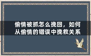 偷情被抓怎么挽回，如何从偷情的错误中挽救关系