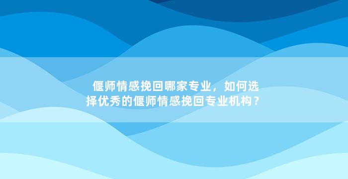 偃师情感挽回哪家专业，如何选择优秀的偃师情感挽回专业机构？