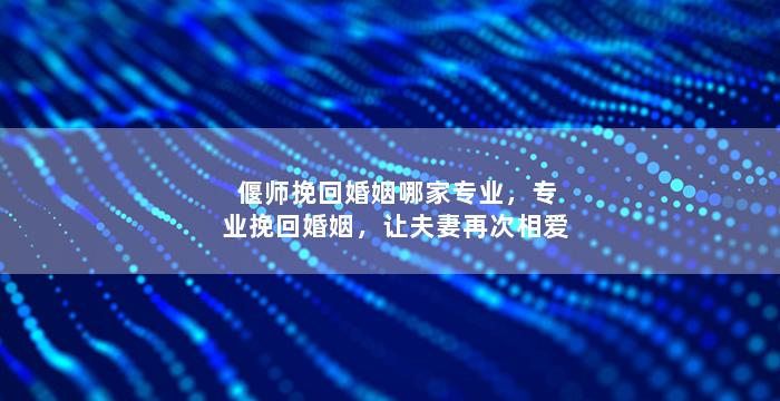 偃师挽回婚姻哪家专业，专业挽回婚姻，让夫妻再次相爱