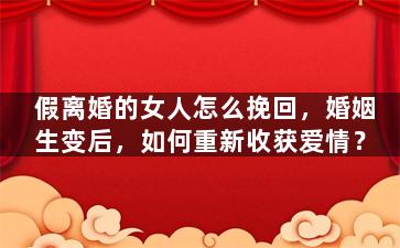 假离婚的女人怎么挽回，婚姻生变后，如何重新收获爱情？