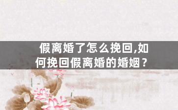 假离婚了怎么挽回,如何挽回假离婚的婚姻？