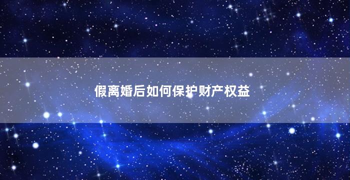 假离婚后如何保护财产权益