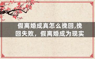 假离婚成真怎么挽回,挽回失败，假离婚成为现实