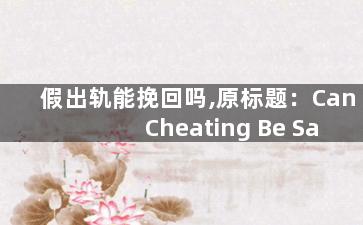 假出轨能挽回吗,原标题：Can