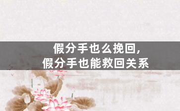 假分手也么挽回,假分手也能救回关系