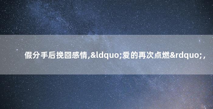 假分手后挽回感情,“爱的再次点燃”，挽回感情后新生的开始