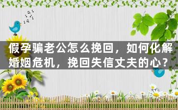 假孕骗老公怎么挽回，如何化解婚姻危机，挽回失信丈夫的心？