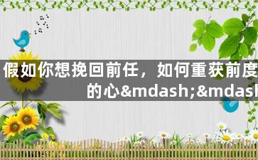 假如你想挽回前任，如何重获前度的心——实用技巧分享