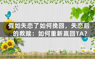 假如失恋了如何挽回，失恋后的救赎：如何重新赢回TA？