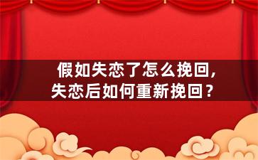 假如失恋了怎么挽回,失恋后如何重新挽回？