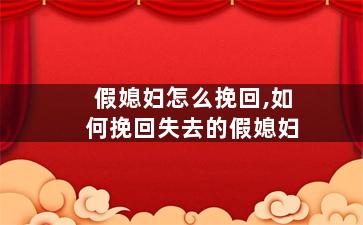 假媳妇怎么挽回,如何挽回失去的假媳妇