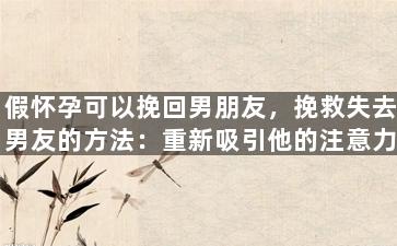 假怀孕可以挽回男朋友，挽救失去男友的方法：重新吸引他的注意力