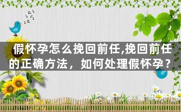 假怀孕怎么挽回前任,挽回前任的正确方法，如何处理假怀孕？
