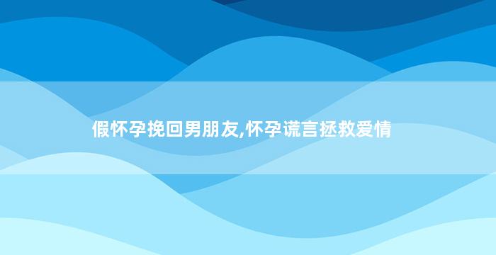 假怀孕挽回男朋友,怀孕谎言拯救爱情