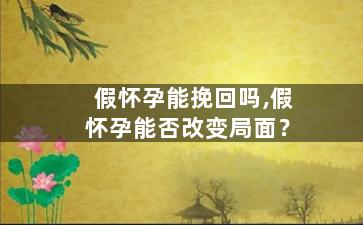 假怀孕能挽回吗,假怀孕能否改变局面？