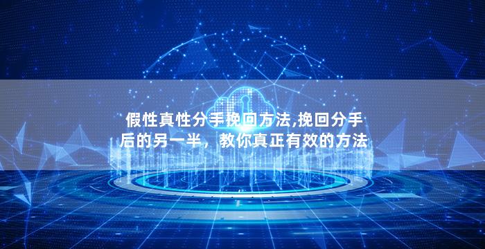 假性真性分手挽回方法,挽回分手后的另一半，教你真正有效的方法！