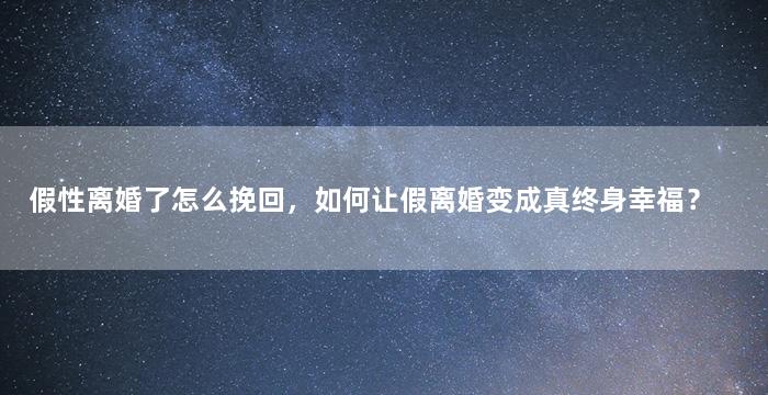 假性离婚了怎么挽回，如何让假离婚变成真终身幸福？