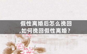 假性离婚后怎么挽回,如何挽回假性离婚？