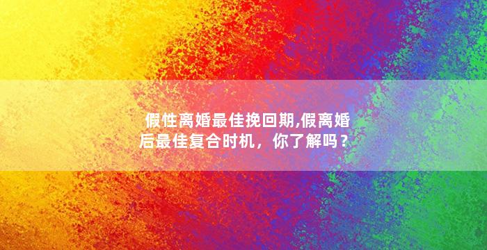 假性离婚最佳挽回期,假离婚后最佳复合时机，你了解吗？