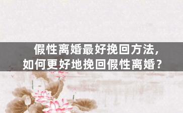 假性离婚最好挽回方法,如何更好地挽回假性离婚？