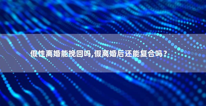假性离婚能挽回吗,假离婚后还能复合吗？