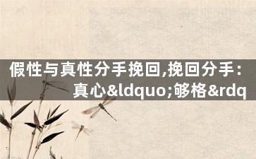假性与真性分手挽回,挽回分手：真心“够格”VS虚伪“滚粗”
