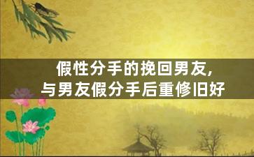 假性分手的挽回男友,与男友假分手后重修旧好