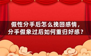 假性分手后怎么挽回感情，分手假象过后如何重归好感？
