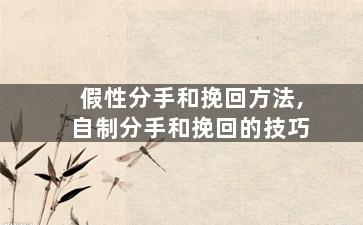 假性分手和挽回方法,自制分手和挽回的技巧