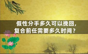 假性分手多久可以挽回,复合前任需要多久时间？