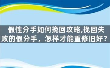 假性分手如何挽回攻略,挽回失败的假分手，怎样才能重修旧好？