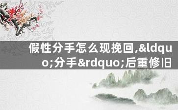 假性分手怎么现挽回,“分手”后重修旧好