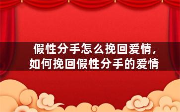 假性分手怎么挽回爱情,如何挽回假性分手的爱情