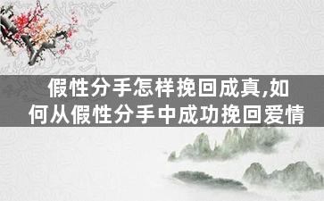 假性分手怎样挽回成真,如何从假性分手中成功挽回爱情