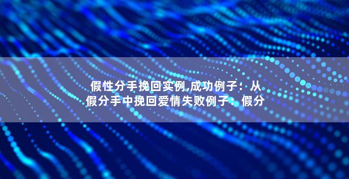 假性分手挽回实例,成功例子：从假分手中挽回爱情失败例子：假分手教你如何挽回爱情