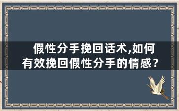 假性分手挽回话术,如何有效挽回假性分手的情感？