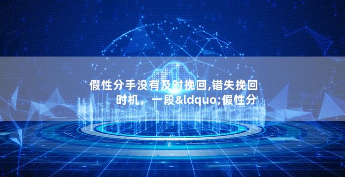 假性分手没有及时挽回,错失挽回时机，一段“假性分手”背后的遗憾