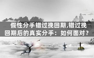 假性分手错过挽回期,错过挽回期后的真实分手：如何面对？