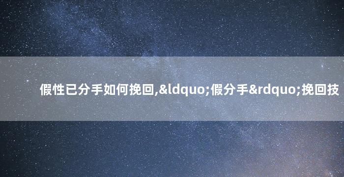 假性已分手如何挽回,“假分手”挽回技巧：让感情更亲密