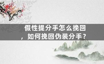 假性提分手怎么挽回，如何挽回伪装分手？