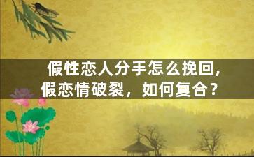 假性恋人分手怎么挽回,假恋情破裂，如何复合？