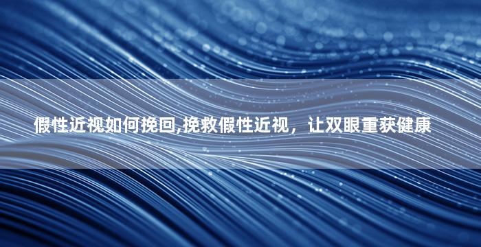假性近视如何挽回,挽救假性近视，让双眼重获健康