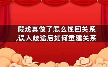 假戏真做了怎么挽回关系,误入歧途后如何重建关系