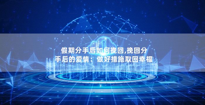 假期分手后如何挽回,挽回分手后的爱情：做好措施取回幸福