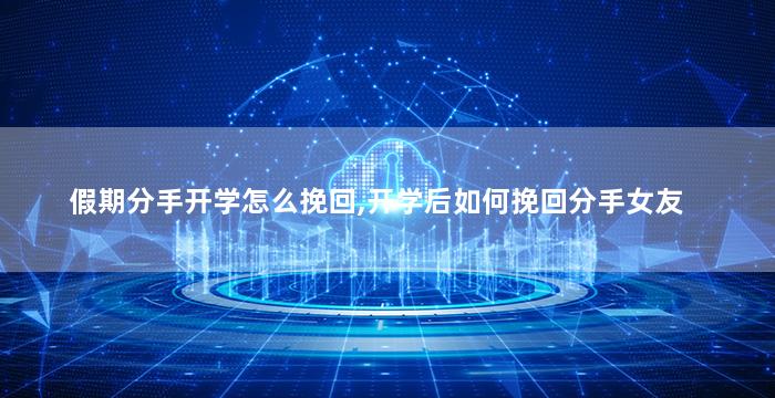 假期分手开学怎么挽回,开学后如何挽回分手女友