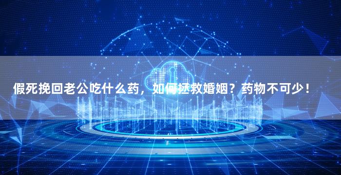 假死挽回老公吃什么药，如何拯救婚姻？药物不可少！
