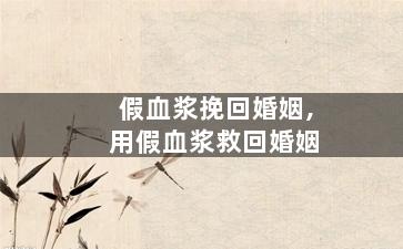 假血浆挽回婚姻,用假血浆救回婚姻